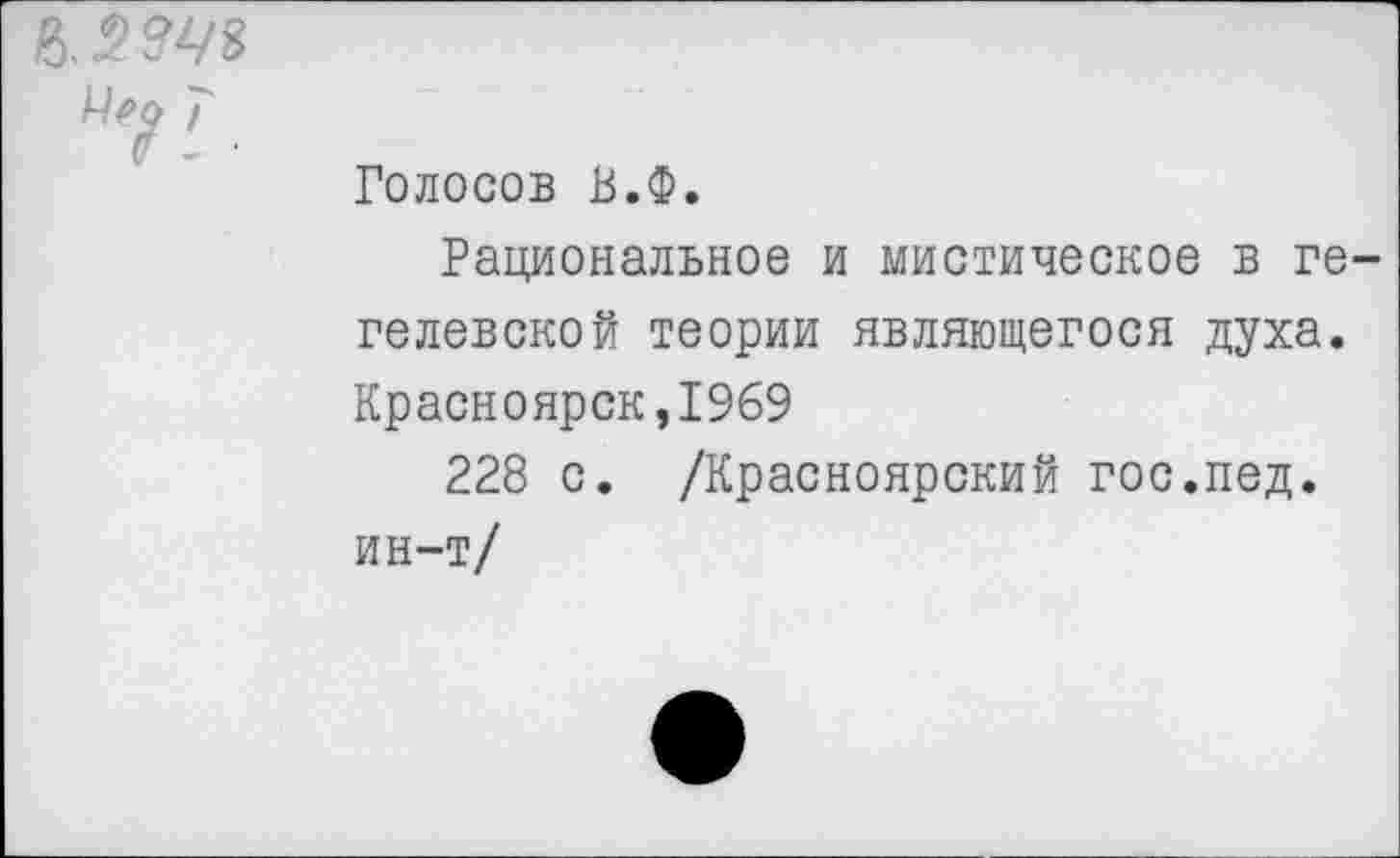 ﻿
Голосов В.Ф.
Рациональное и мистическое в ге гелевской теории являющегося духа. Красноярск,1969
228 с. /Красноярский гос.пед.